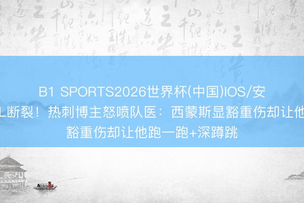 B1 SPORTS2026世界杯(中国)IOS/安卓官方下载 ACL断裂!热刺博主怒喷队医:西蒙斯显豁重伤却让他跑一跑+深蹲跳
