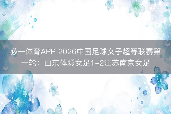 必一体育APP 2026中国足球女子超等联赛第一轮：山东体彩女足1-2江苏南京女足