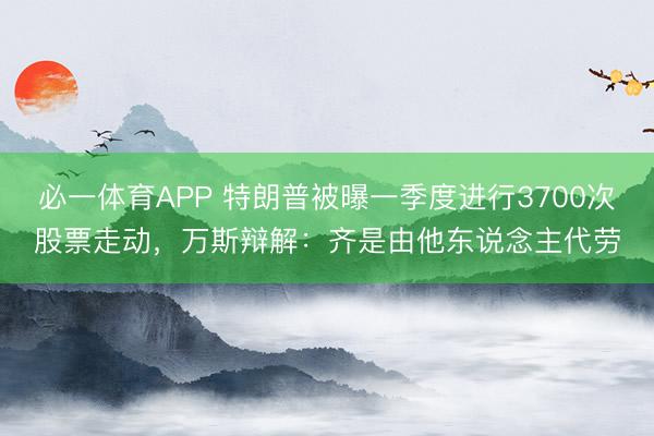 必一体育APP 特朗普被曝一季度进行3700次股票走动,万斯辩解:齐是由他东说念主代劳