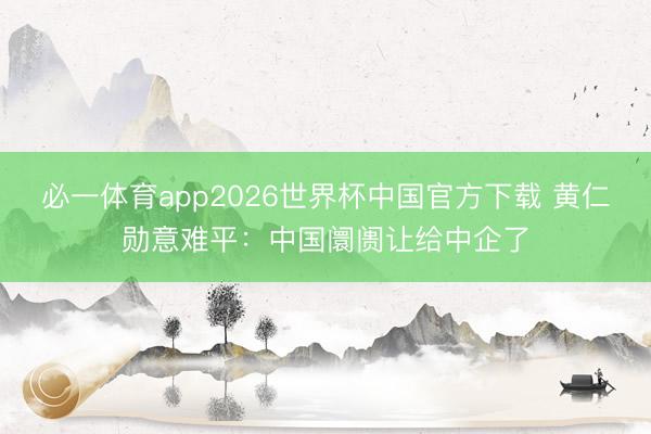 必一体育app2026世界杯中国官方下载 黄仁勋意难平：中国阛阓让给中企了