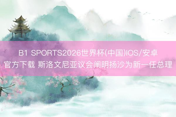 B1 SPORTS2026世界杯(中国)IOS/安卓官方下载 斯洛文尼亚议会阐明扬沙为新一任总理