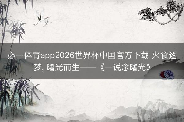 必一体育app2026世界杯中国官方下载 火食逐梦， 曙光而生——《一说念曙光》