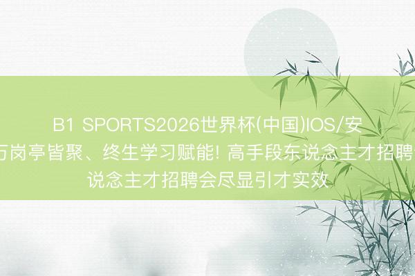 B1 SPORTS2026世界杯(中国)IOS/安卓官方下载 超万岗亭皆聚、终生学习赋能! 高手段东说念主才招聘会尽显引才实效