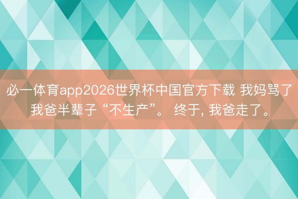 必一体育app2026世界杯中国官方下载 我妈骂了我爸半辈子 “不生产”。 终于, 我爸走了。