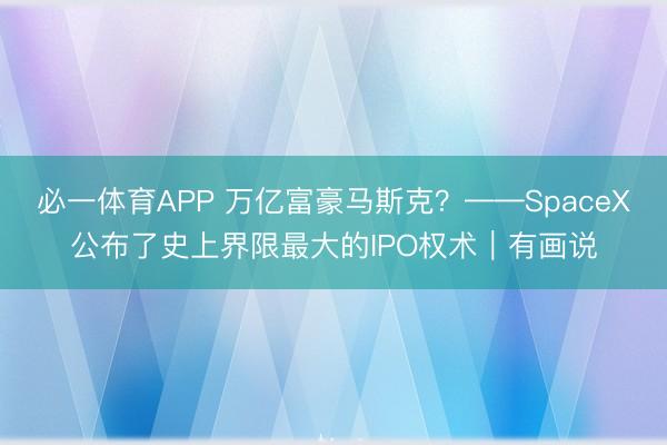 必一体育APP 万亿富豪马斯克？——SpaceX公布了史上界限最大的IPO权术｜有画说