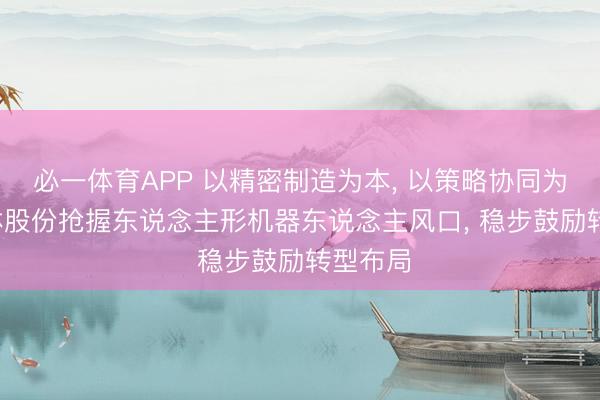 必一体育APP 以精密制造为本, 以策略协同为翼, 双林股份抢握东说念主形机器东说念主风口, 稳步鼓励转型布局