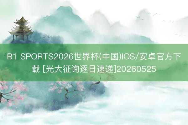 B1 SPORTS2026世界杯(中国)IOS/安卓官方下载 [光大征询逐日速递]20260525