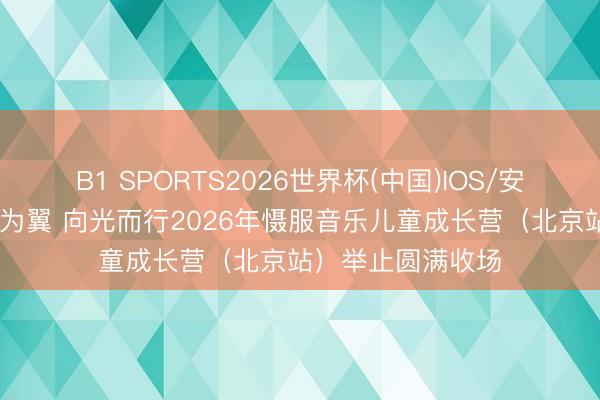 B1 SPORTS2026世界杯(中国)IOS/安卓官方下载 以乐为翼 向光而行2026年慑服音乐儿童成长营（北京站）举止圆满收场