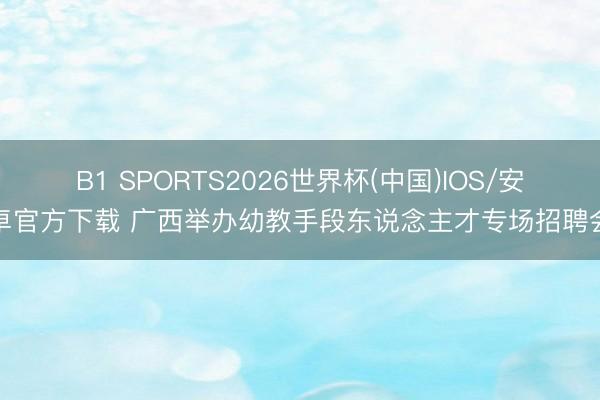 B1 SPORTS2026世界杯(中国)IOS/安卓官方下载 广西举办幼教手段东说念主才专场招聘会