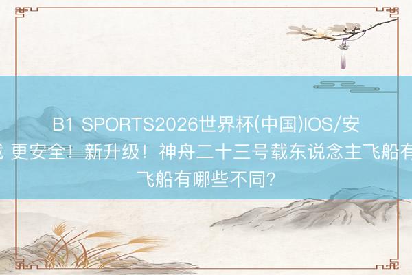 B1 SPORTS2026世界杯(中国)IOS/安卓官方下载 更安全！新升级！神舟二十三号载东说念主飞船有哪些不同？