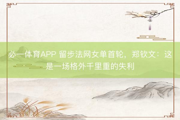 必一体育APP 留步法网女单首轮,郑钦文:这是一场格外千里重的失利
