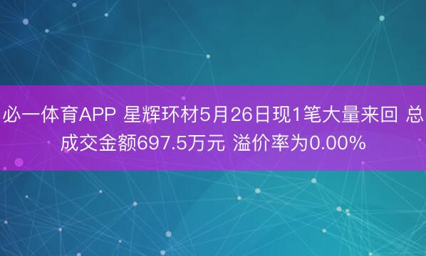 必一体育APP 星辉环材5月26日现1笔大量来回 总成交金额697.5万元 溢价率为0.00%