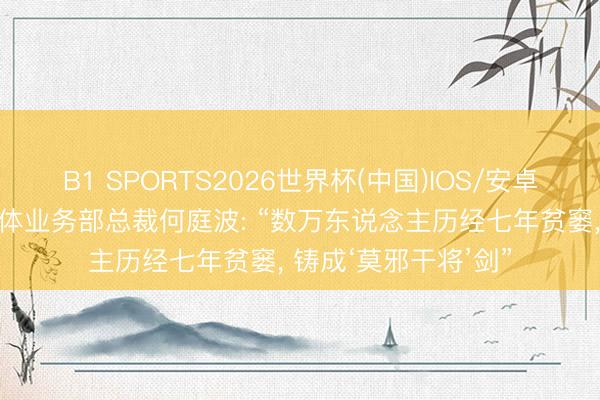 B1 SPORTS2026世界杯(中国)IOS/安卓官方下载 华为半导体业务部总裁何庭波: “数万东说念主历经七年贫窭， 铸成‘莫邪干将’剑”