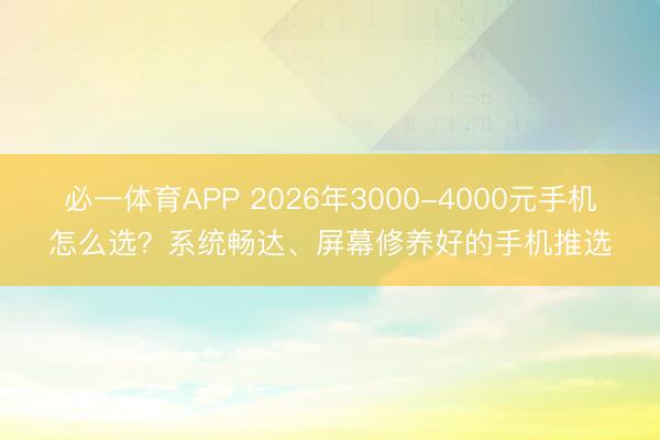 必一体育APP 2026年3000-4000元手机怎么选？系统畅达、屏幕修养好的手机推选