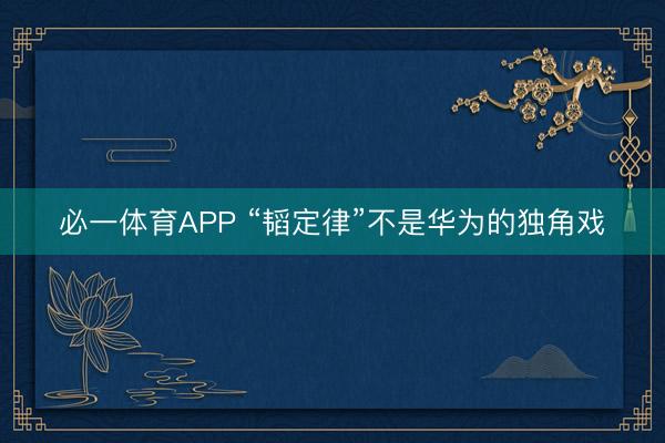 必一体育APP “韬定律”不是华为的独角戏