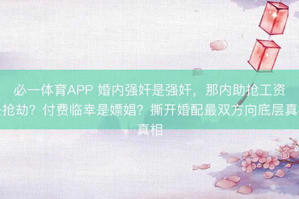 必一体育APP 婚内强奸是强奸，那内助抢工资是抢劫？付费临幸是嫖娼？撕开婚配最双方向底层真相