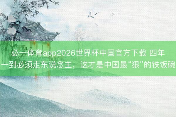 必一体育app2026世界杯中国官方下载 四年一到必须走东说念主，这才是中国最“狠”的铁饭碗