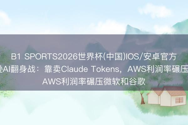 B1 SPORTS2026世界杯(中国)IOS/安卓官方下载 亚马逊AI翻身战：靠卖Claude Tokens，AWS利润率碾压微软和谷歌