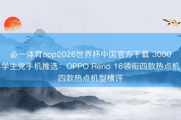 必一体育app2026世界杯中国官方下载 3000元摆布学生党手机推选：OPPO Reno 16领衔四款热点机型横评