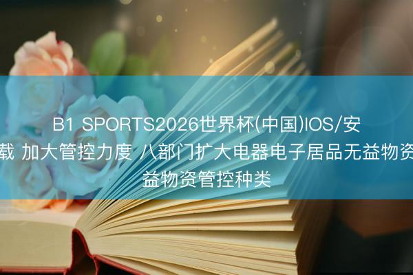 B1 SPORTS2026世界杯(中国)IOS/安卓官方下载 加大管控力度 八部门扩大电器电子居品无益物资管控种类