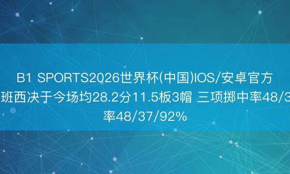B1 SPORTS2026世界杯(中国)IOS/安卓官方下载 文班西决于今场均28.2分11.5板3帽 三项掷中率48/37/92%
