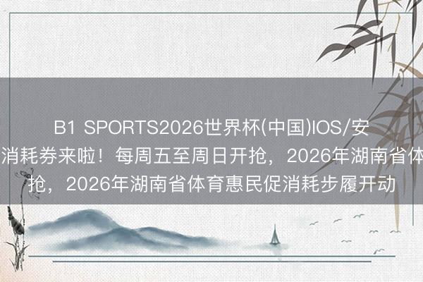 B1 SPORTS2026世界杯(中国)IOS/安卓官方下载 800万体育消耗券来啦!每周五至周日开抢,2026年湖南省体育惠民促消耗步履开动