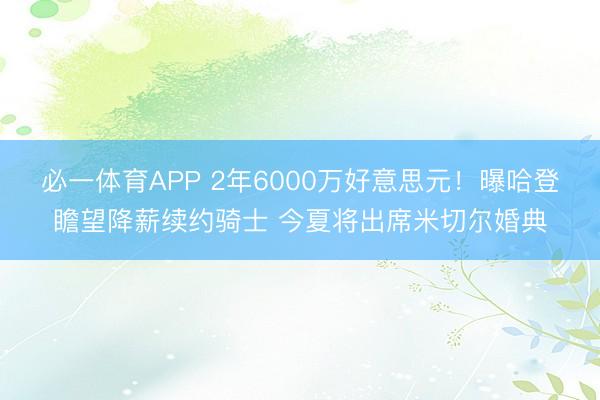 必一体育APP 2年6000万好意思元！曝哈登瞻望降薪续约骑士 今夏将出席米切尔婚典