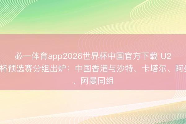 必一体育app2026世界杯中国官方下载 U20亚洲杯预选赛分组出炉：中国香港与沙特、卡塔尔、阿曼同组
