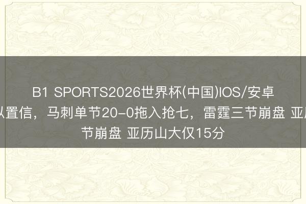 B1 SPORTS2026世界杯(中国)IOS/安卓官方下载 难以置信，马刺单节20-0拖入抢七，雷霆三节崩盘 亚历山大仅15分
