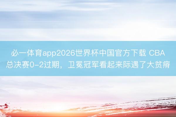 必一体育app2026世界杯中国官方下载 CBA总决赛0-2过期，卫冕冠军看起来际遇了大贫瘠
