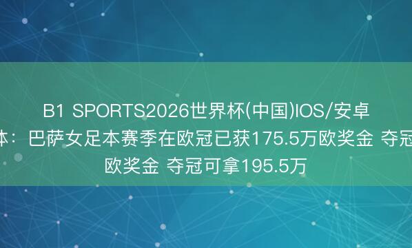 B1 SPORTS2026世界杯(中国)IOS/安卓官方下载 世体:巴萨女足本赛季在欧冠已获175.5万欧奖金 夺冠可拿195.5万