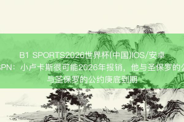B1 SPORTS2026世界杯(中国)IOS/安卓官方下载 ESPN:小卢卡斯很可能2026年报销,他与圣保罗的公约庚底到期