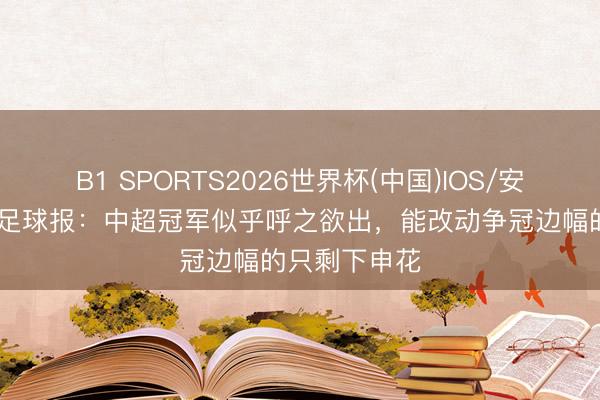 B1 SPORTS2026世界杯(中国)IOS/安卓官方下载 足球报：中超冠军似乎呼之欲出，能改动争冠边幅的只剩下申花
