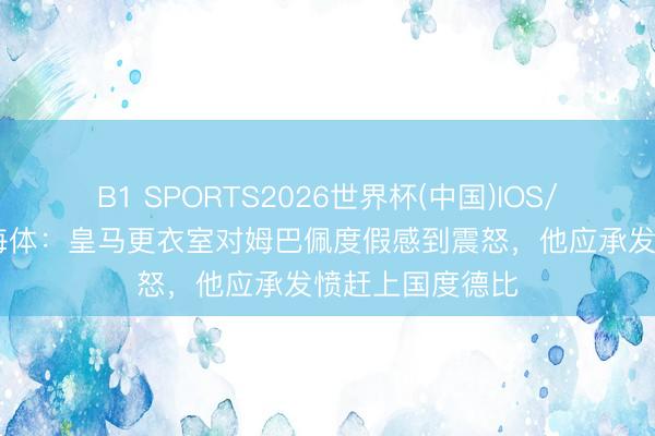 B1 SPORTS2026世界杯(中国)IOS/安卓官方下载 每体：皇马更衣室对姆巴佩度假感到震怒，他应承发愤赶上国度德比