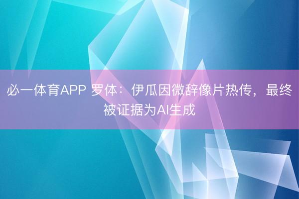必一体育APP 罗体：伊瓜因微辞像片热传，最终被证据为AI生成