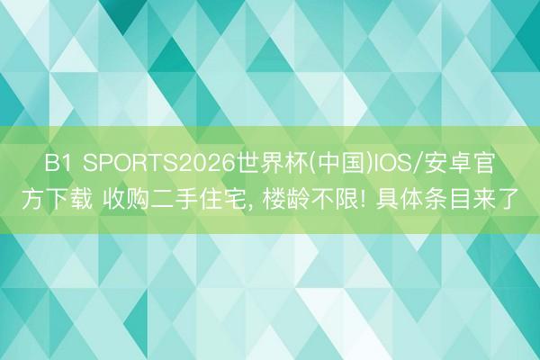 B1 SPORTS2026世界杯(中国)IOS/安卓官方下载 收购二手住宅， 楼龄不限! 具体条目来了
