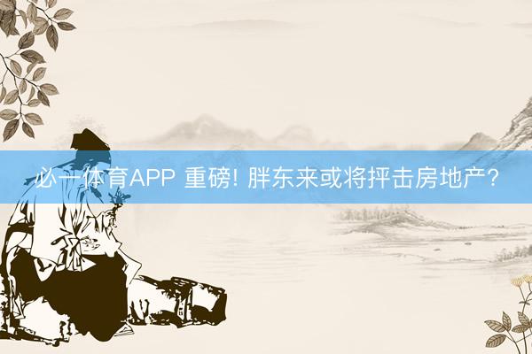 必一体育APP 重磅! 胖东来或将抨击房地产?