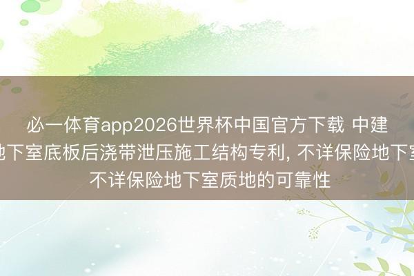 必一体育app2026世界杯中国官方下载 中建四局得回基于地下室底板后浇带泄压施工结构专利， 不详保险地下室质地的可靠性
