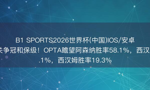 B1 SPORTS2026世界杯(中国)IOS/安卓官方下载 事关争冠和保级！OPTA瞻望阿森纳胜率58.1%，西汉姆胜率19.3%