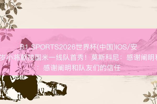 B1 SPORTS2026世界杯(中国)IOS/安卓官方下载 19岁小将献技国米一线队首秀！莫斯科尼：感谢阐明和队友们的信任