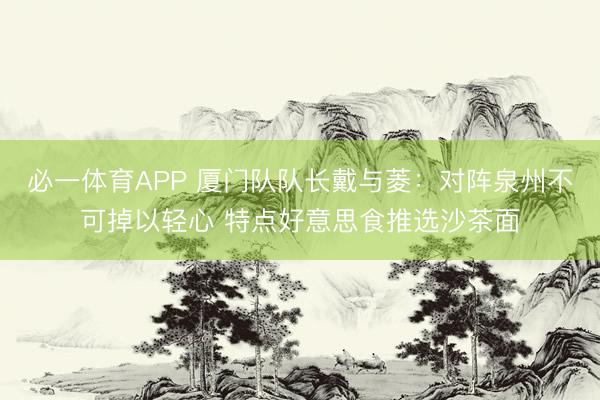 必一体育APP 厦门队队长戴与菱：对阵泉州不可掉以轻心 特点好意思食推选沙茶面
