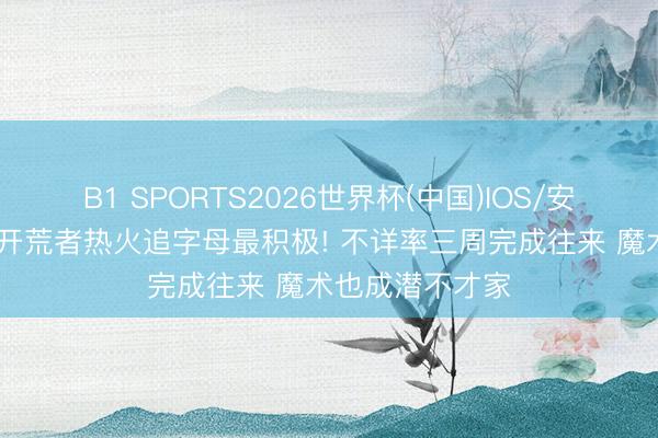 B1 SPORTS2026世界杯(中国)IOS/安卓官方下载 曝开荒者热火追字母最积极! 不详率三周完成往来 魔术也成潜不才家