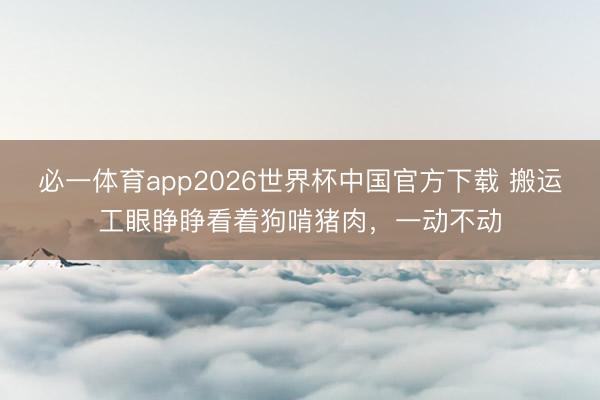必一体育app2026世界杯中国官方下载 搬运工眼睁睁看着狗啃猪肉，一动不动