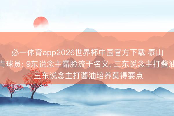 必一体育app2026世界杯中国官方下载 泰山半程回顾之年青球员: 9东说念主露脸流于名义， 三东说念主打酱油培养莫得要点