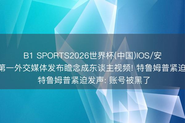 B1 SPORTS2026世界杯(中国)IOS/安卓官方下载 寰球第一外交媒体发布瞻念成东谈主视频! 特鲁姆普紧迫发声: 账号被黑了