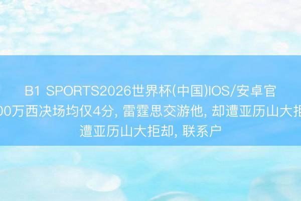 B1 SPORTS2026世界杯(中国)IOS/安卓官方下载 8200万西决场均仅4分， 雷霆思交游他， 却遭亚历山大拒却， 联系户