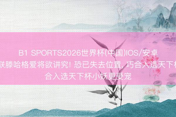 B1 SPORTS2026世界杯(中国)IOS/安卓官方下载 曼联滕哈格爱将欲讲究! 恐已失去位置， 巧合入选天下杯小妖更受宠