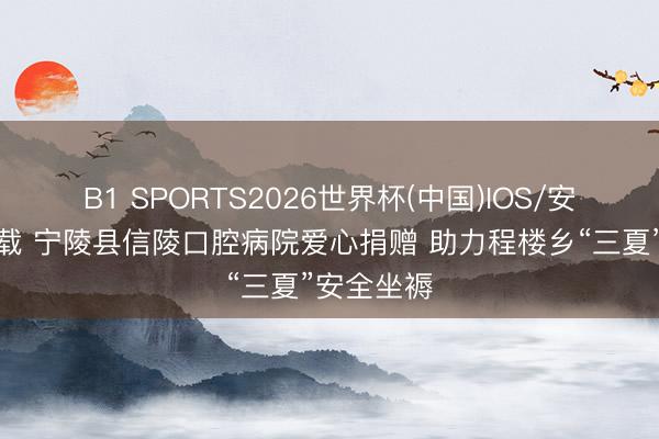 B1 SPORTS2026世界杯(中国)IOS/安卓官方下载 宁陵县信陵口腔病院爱心捐赠 助力程楼乡“三夏”安全坐褥