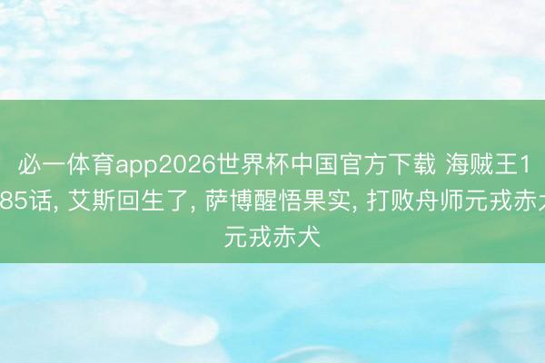 必一体育app2026世界杯中国官方下载 海贼王1185话， 艾斯回生了， 萨博醒悟果实， 打败舟师元戎赤犬
