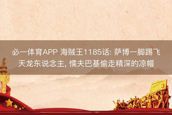 必一体育APP 海贼王1185话: 萨博一脚踢飞天龙东说念主， 懦夫巴基偷走精深的凉帽